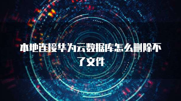 本地连接华为云数据库怎么删除不了文件