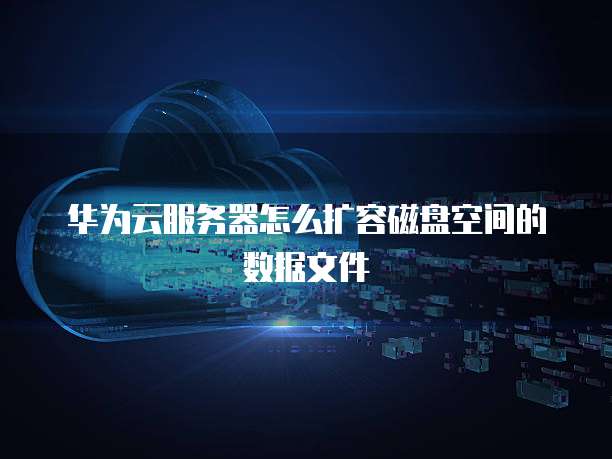 华为云服务器怎么扩容磁盘空间的数据文件