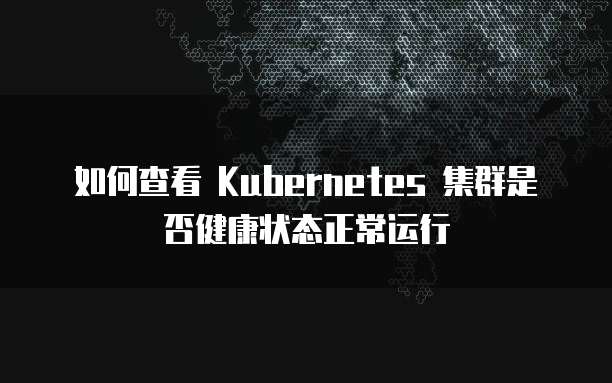 如何查看 Kubernetes 集群是否健康状态正常运行