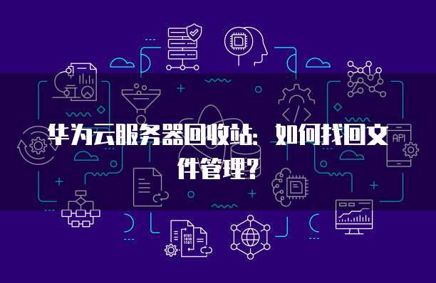 华为云服务器回收站：如何找回文件管理？
