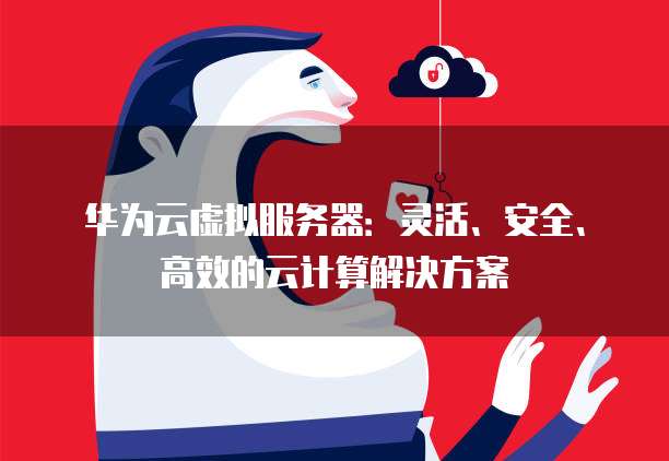 华为云虚拟服务器：灵活、安全、高效的云计算解决方案