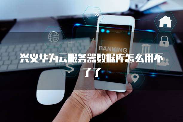 兴义华为云服务器数据库怎么用不了了