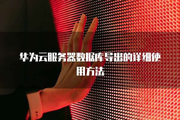 华为云服务器数据库导出的详细使用方法
