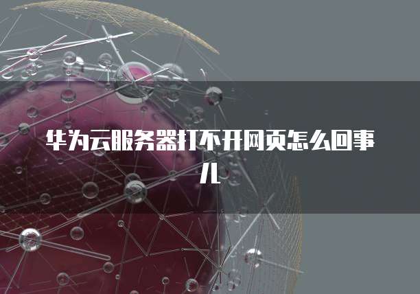 华为云服务器打不开网页怎么回事儿