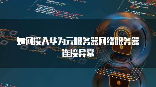 如何接入华为云服务器网络服务器连接异常