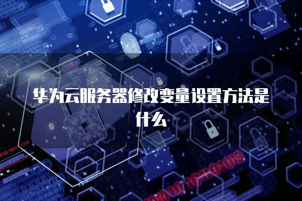 华为云服务器修改变量设置方法是什么