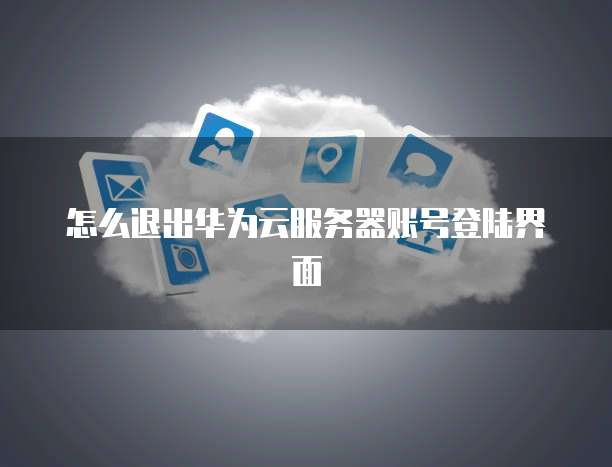 怎么退出华为云服务器账号登陆界面