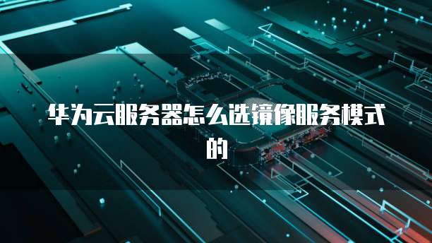 华为云服务器怎么选镜像服务模式的