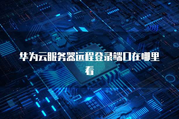 华为云服务器远程登录端口在哪里看