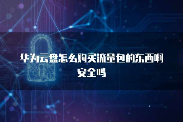 华为云盘怎么购买流量包的东西啊安全吗