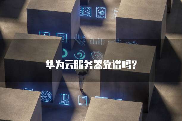 华为云服务器靠谱吗？