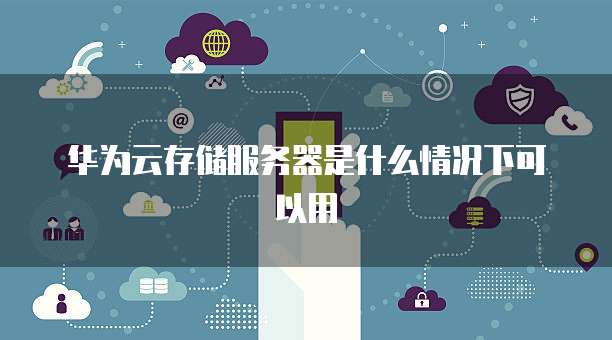 华为云存储服务器是什么情况下可以用