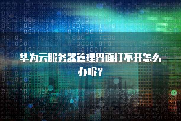 华为云服务器管理界面打不开怎么办呢？