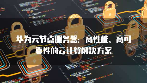 华为云节点服务器：高性能、高可靠性的云计算解决方案