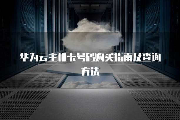 华为云主机卡号码购买指南及查询方法