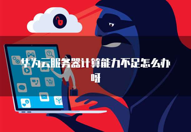 华为云服务器计算能力不足怎么办呀