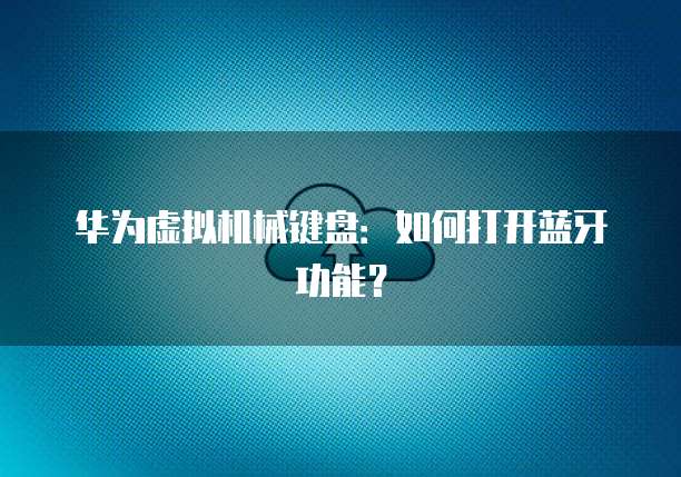 华为虚拟机械键盘：如何打开蓝牙功能？