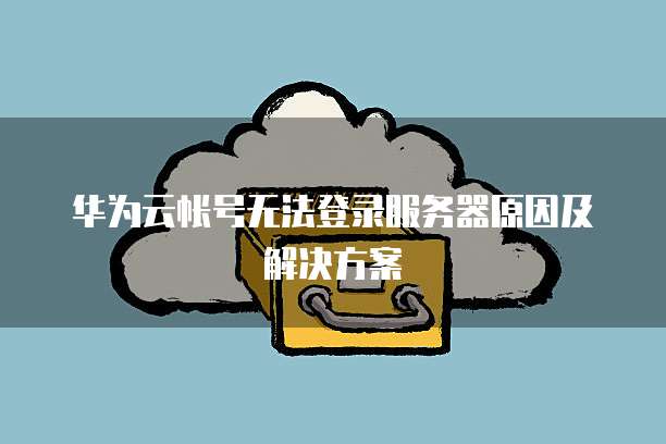 华为云帐号无法登录服务器原因及解决方案