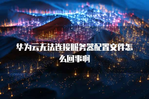 华为云无法连接服务器配置文件怎么回事啊