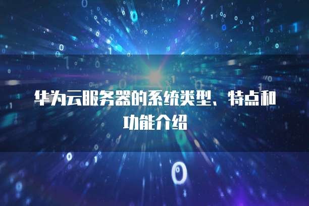 华为云服务器的系统类型、特点和功能介绍