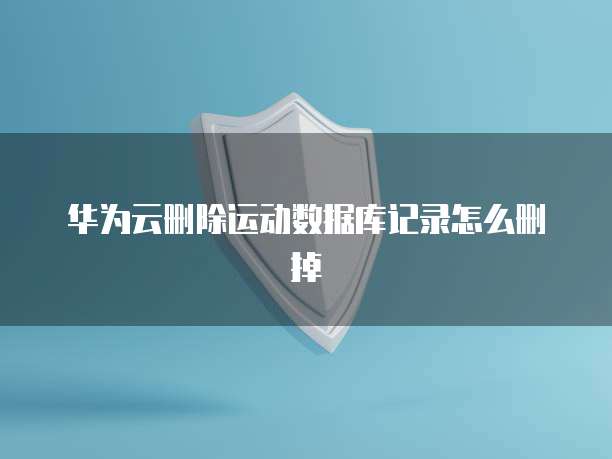 华为云删除运动数据库记录怎么删掉