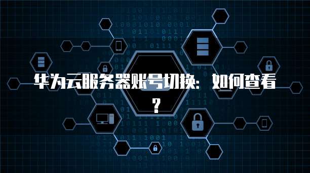 华为云服务器账号切换：如何查看？