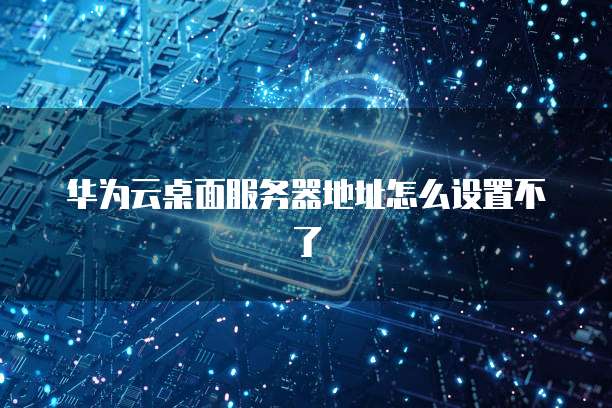 华为云桌面服务器地址怎么设置不了