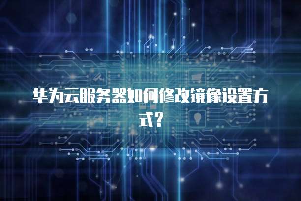 华为云服务器如何修改镜像设置方式？