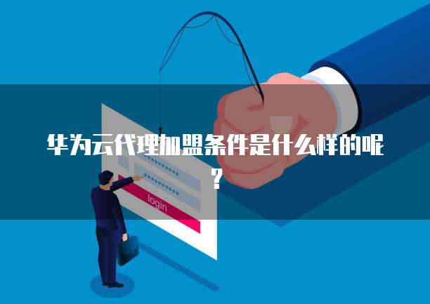 华为云代理加盟条件是什么样的呢？