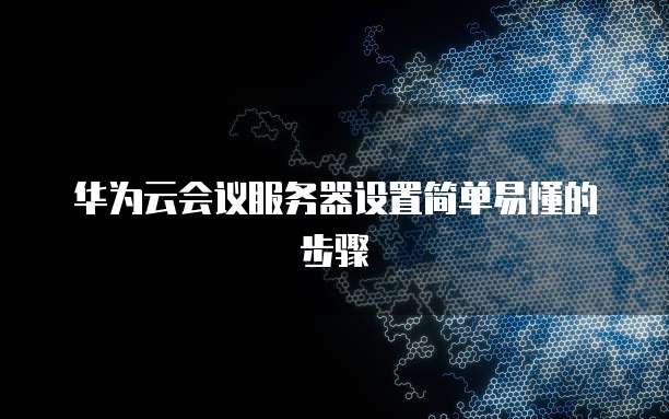 华为云会议服务器设置简单易懂的步骤