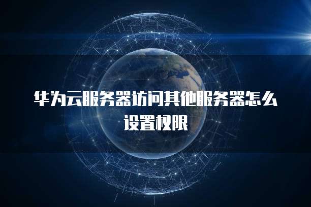 华为云服务器访问其他服务器怎么设置权限
