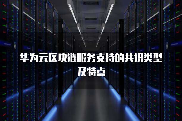 华为云区块链服务支持的共识类型及特点