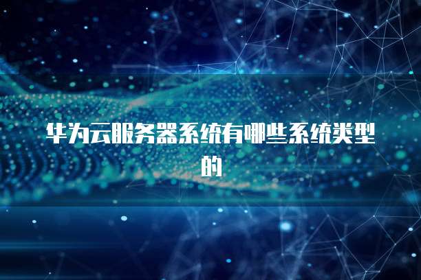 华为云服务器系统有哪些系统类型的