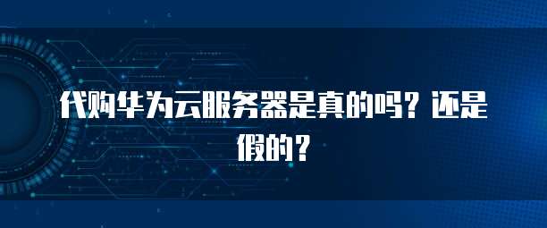 代购华为云服务器是真的吗？还是假的？