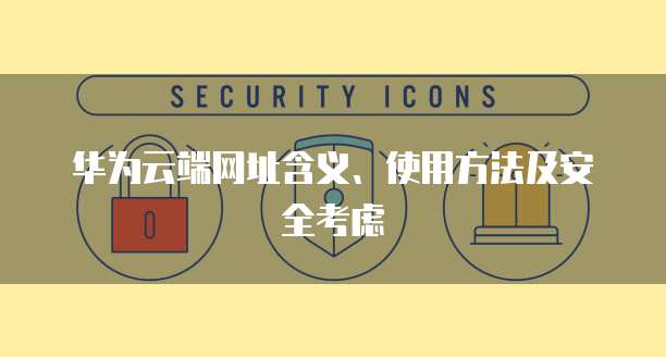 华为云端网址含义、使用方法及安全考虑