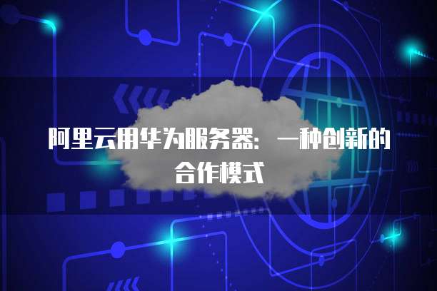 阿里云用华为服务器：一种创新的合作模式