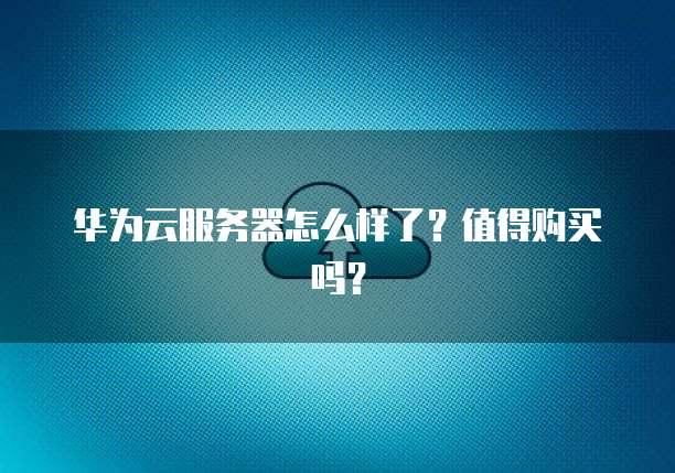华为云服务器怎么样了？值得购买吗？