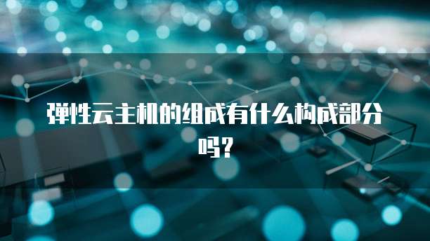 弹性云主机的组成有什么构成部分吗？