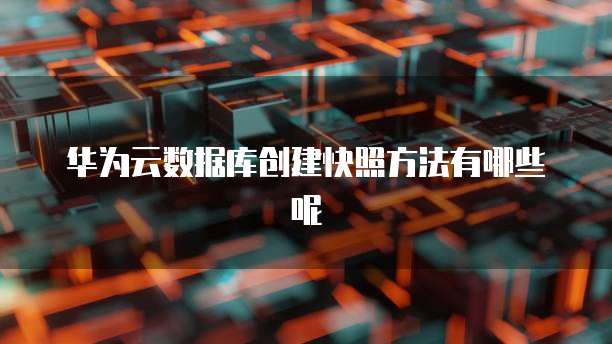 华为云数据库创建快照方法有哪些呢