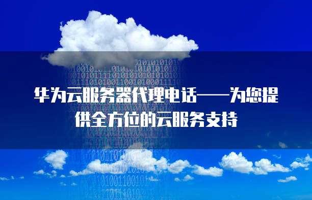 华为云服务器代理电话&mdash;&mdash;为您提供全方位的云服务支持