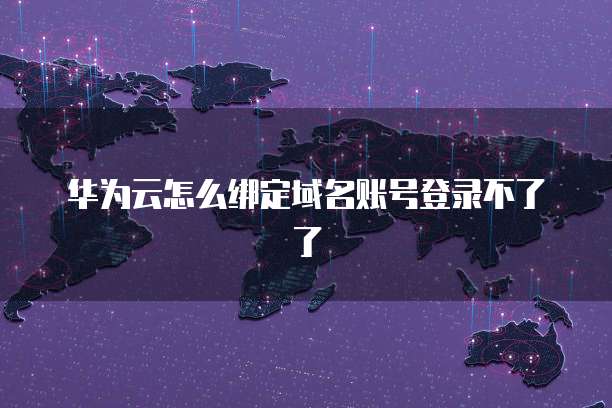 华为云怎么绑定域名账号登录不了了