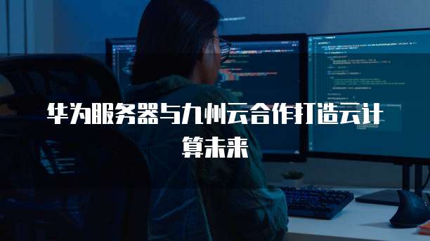 华为服务器与九州云合作打造云计算未来
