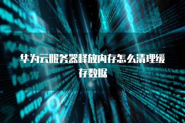 华为云服务器释放内存怎么清理缓存数据