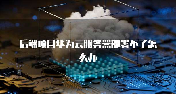 后端项目华为云服务器部署不了怎么办