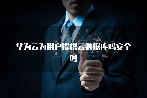 华为云为用户提供云数据库吗安全吗