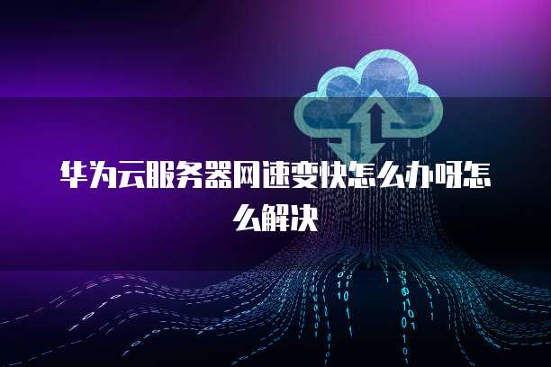 华为云服务器网速变快怎么办呀怎么解决