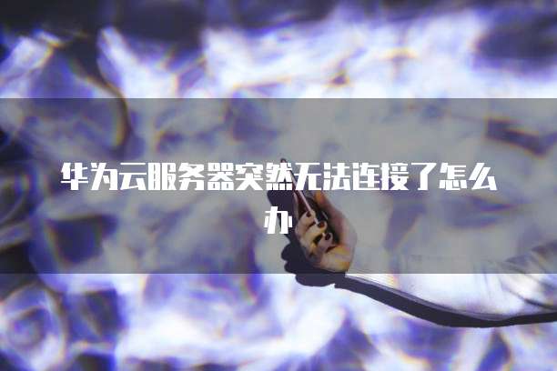 华为云服务器突然无法连接了怎么办