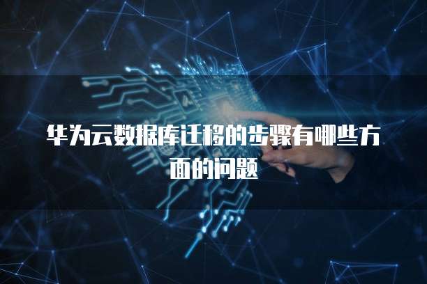 华为云数据库迁移的步骤有哪些方面的问题