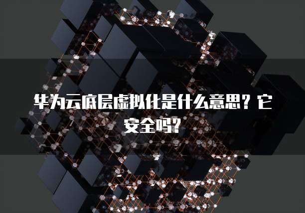 华为云底层虚拟化是什么意思？它安全吗？
