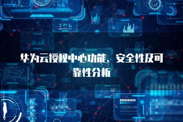 华为云授权中心功能、安全性及可靠性分析